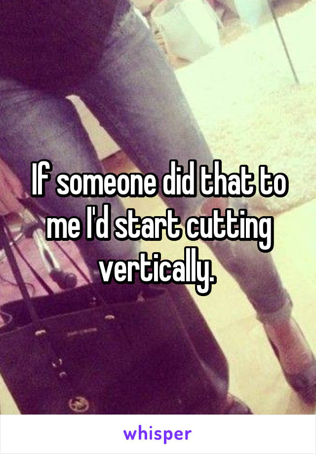 If someone did that to me I'd start cutting vertically. 