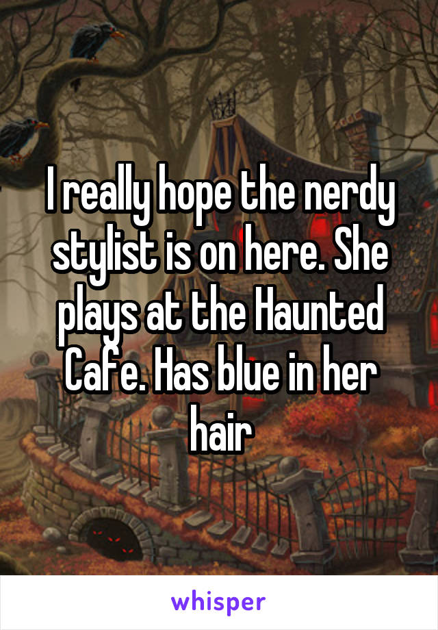 I really hope the nerdy stylist is on here. She plays at the Haunted Cafe. Has blue in her hair