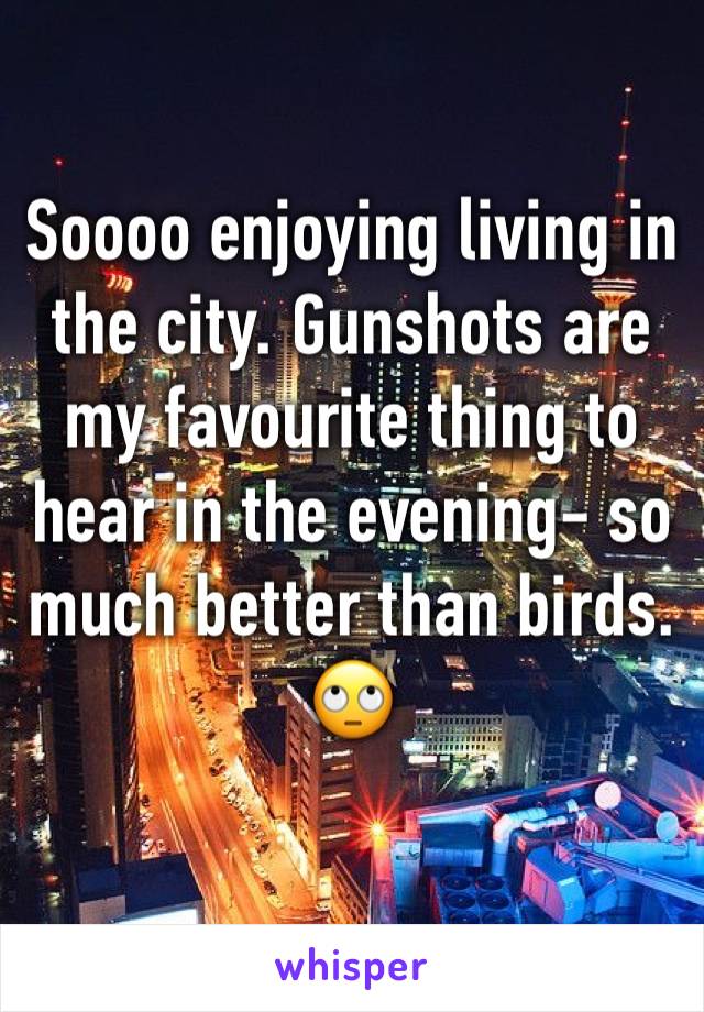 Soooo enjoying living in the city. Gunshots are my favourite thing to hear in the evening- so much better than birds. 🙄