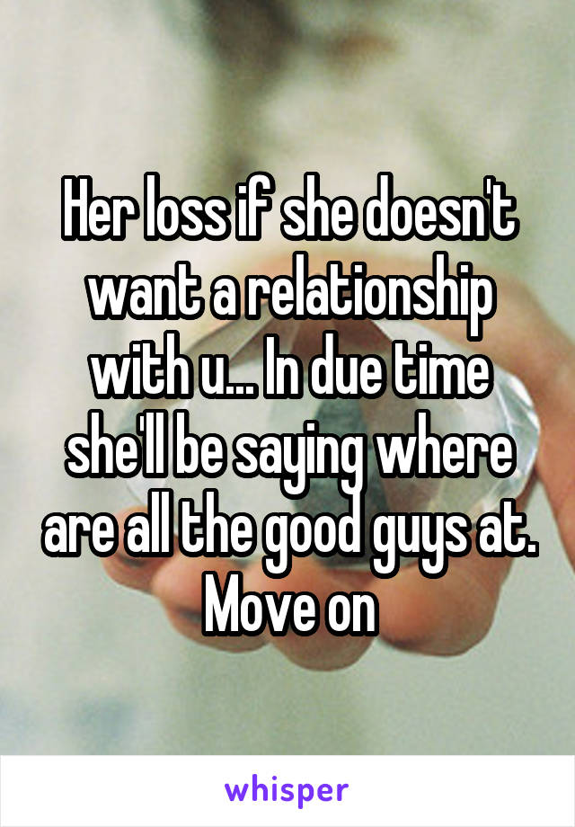 Her loss if she doesn't want a relationship with u... In due time she'll be saying where are all the good guys at.
Move on