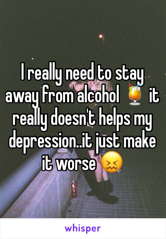 I really need to stay away from alcohol 🍹 it really doesn't helps my depression..it just make it worse 😖