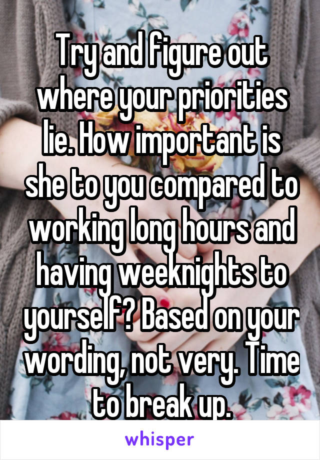 Try and figure out where your priorities lie. How important is she to you compared to working long hours and having weeknights to yourself? Based on your wording, not very. Time to break up.