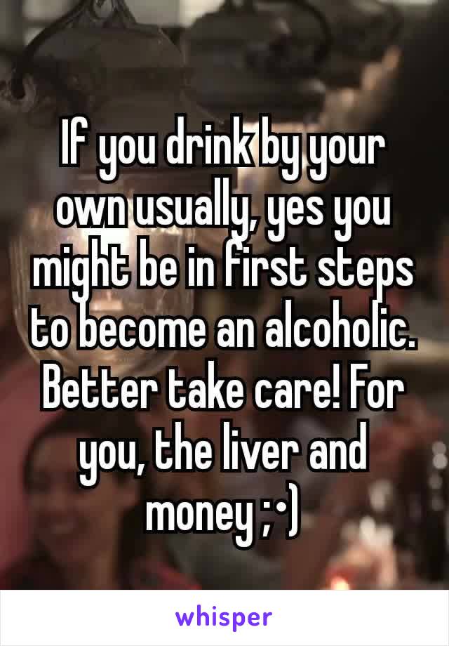 If you drink by your own usually, yes you might be in first steps to become an alcoholic. Better take care! For you, the liver and money ;•)