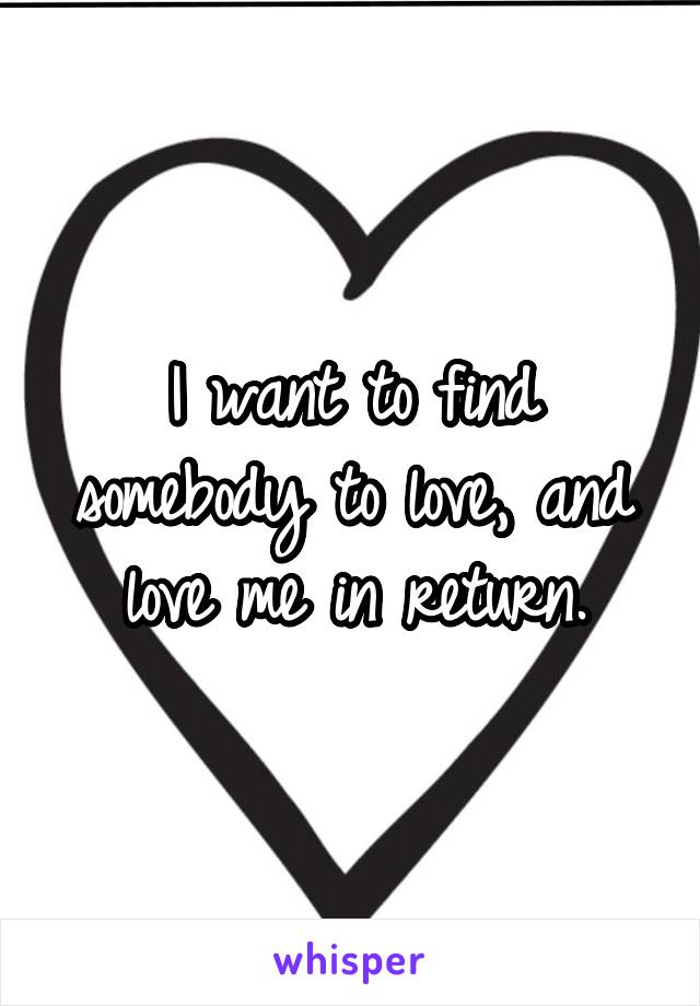 I want to find somebody to love, and love me in return.