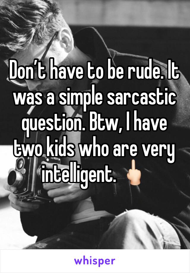 Don’t have to be rude. It was a simple sarcastic question. Btw, I have two kids who are very intelligent. 🖕🏻