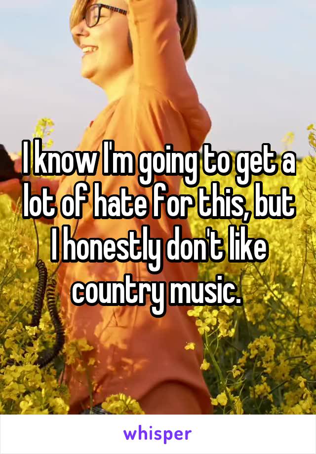 I know I'm going to get a lot of hate for this, but I honestly don't like country music. 