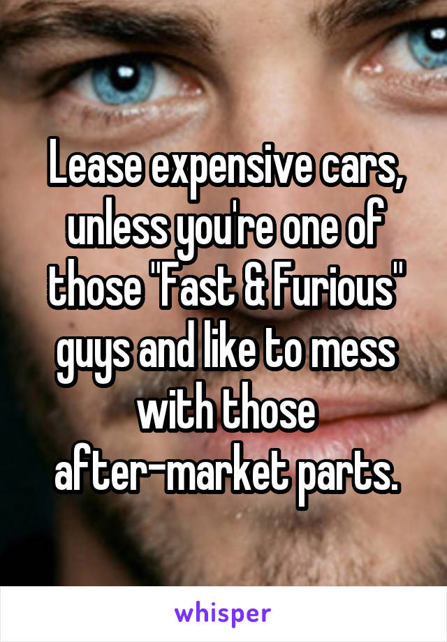 Lease expensive cars, unless you're one of those "Fast & Furious" guys and like to mess with those after-market parts.