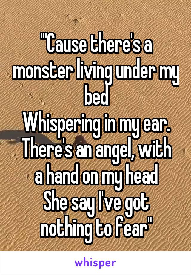 
"'Cause there's a monster living under my bed
Whispering in my ear.
There's an angel, with a hand on my head
She say I've got nothing to fear"
