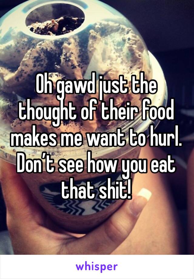 Oh gawd just the thought of their food makes me want to hurl. Don’t see how you eat that shit!