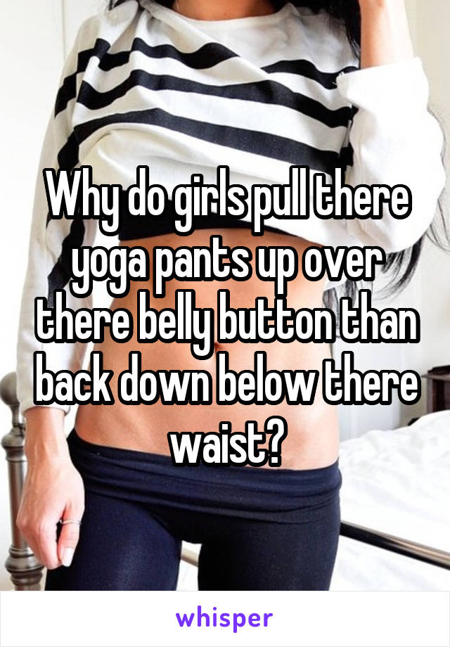 Why do girls pull there yoga pants up over there belly button than back down below there waist?