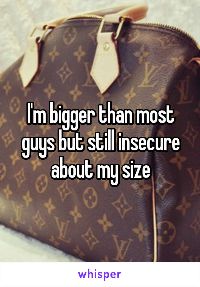 I'm bigger than most guys but still insecure about my size