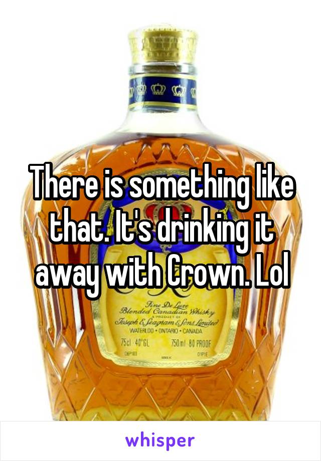 There is something like that. It's drinking it away with Crown. Lol