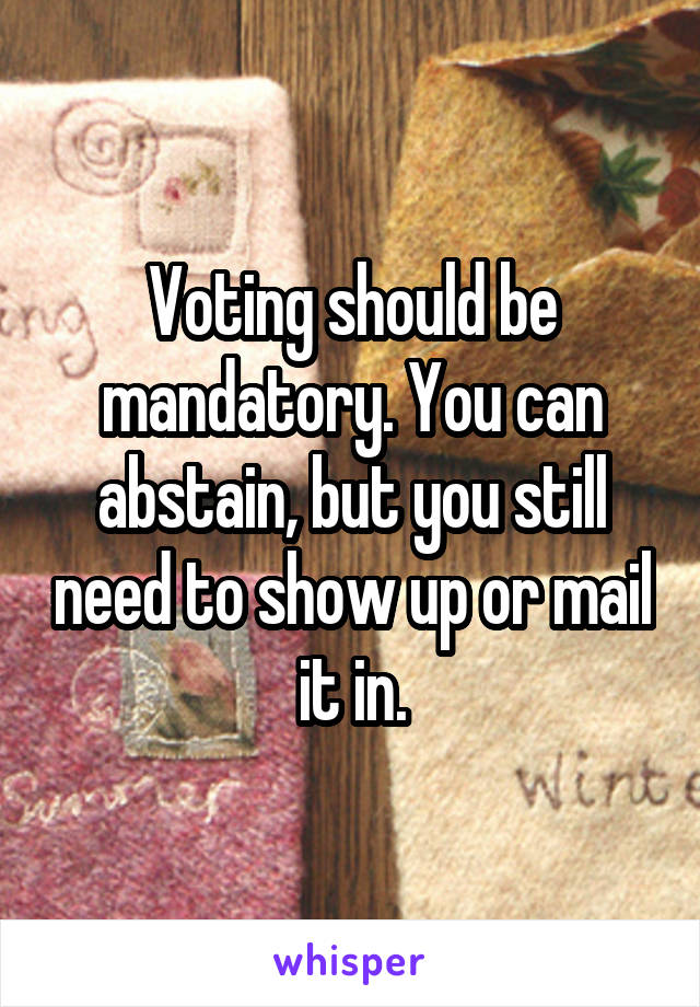 Voting should be mandatory. You can abstain, but you still need to show up or mail it in.