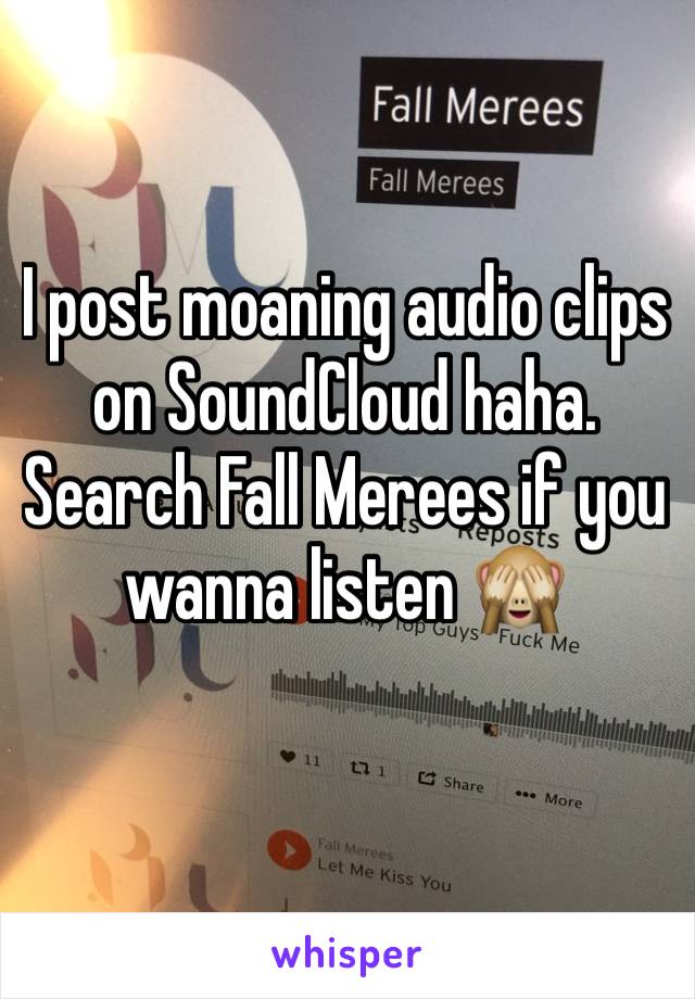 I post moaning audio clips on SoundCloud haha. Search Fall Merees if you wanna listen 🙈