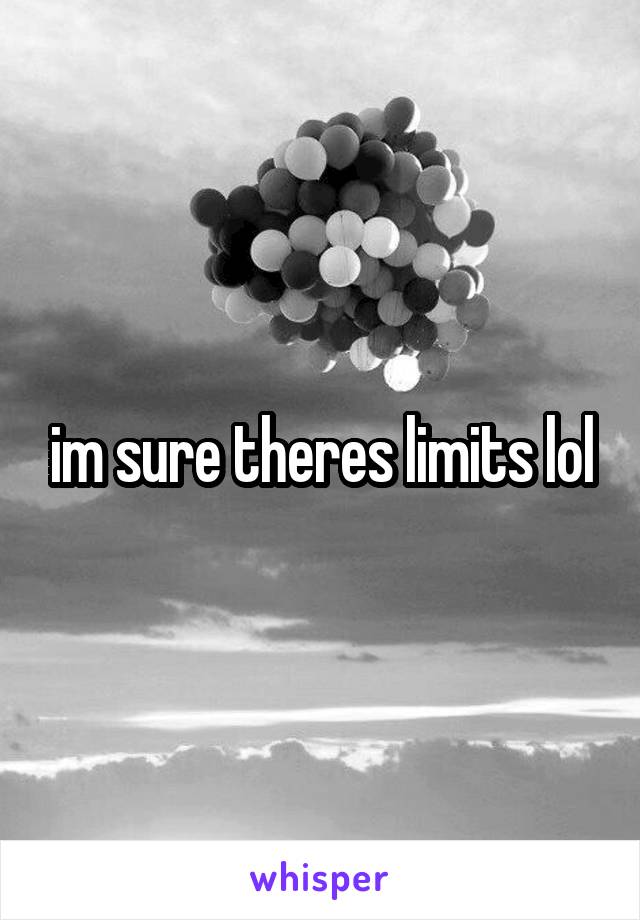 im sure theres limits lol