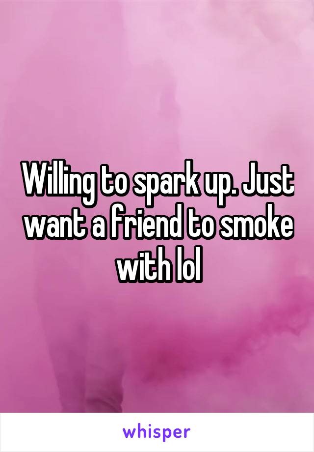 Willing to spark up. Just want a friend to smoke with lol