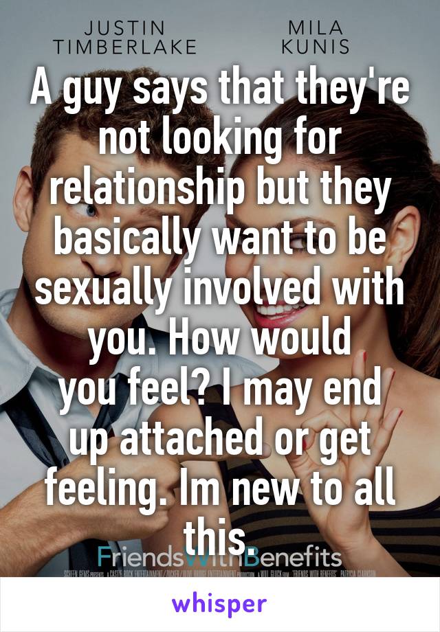 A guy says that they're not looking for relationship but they basically want to be sexually involved with you. How would
you feel? I may end up attached or get feeling. Im new to all this.