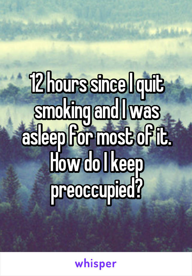 12 hours since I quit smoking and I was asleep for most of it. How do I keep preoccupied?