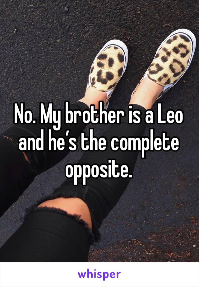 No. My brother is a Leo and he’s the complete opposite. 
