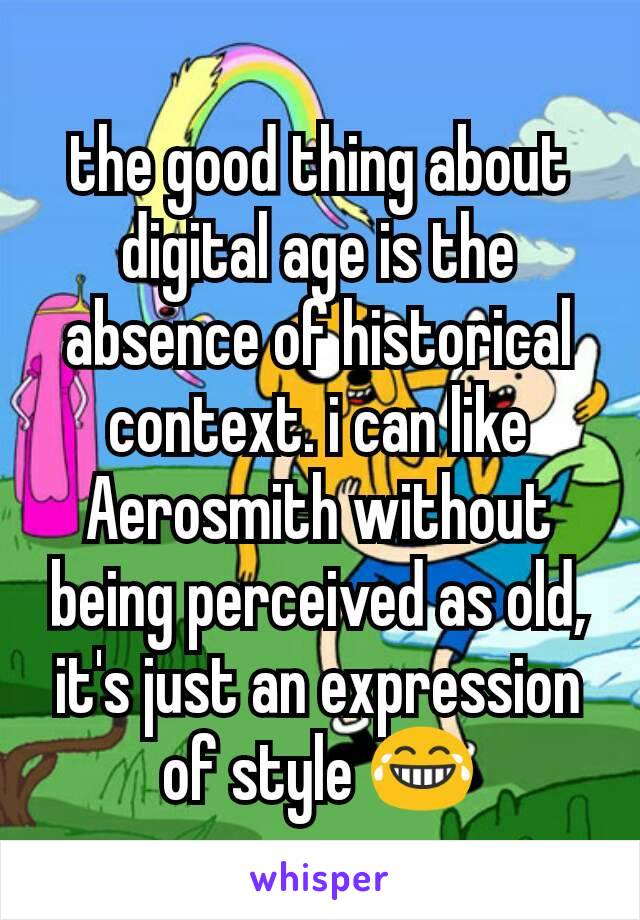 the good thing about digital age is the absence of historical context. i can like Aerosmith without being perceived as old, it's just an expression of style 😂