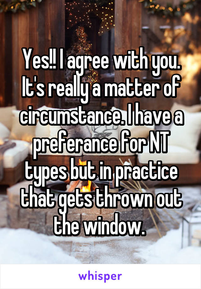 Yes!! I agree with you. It's really a matter of circumstance. I have a preferance for NT types but in practice that gets thrown out the window. 
