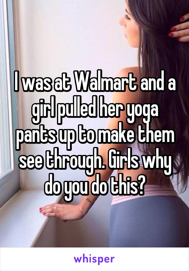 I was at Walmart and a girl pulled her yoga pants up to make them see through. Girls why do you do this?