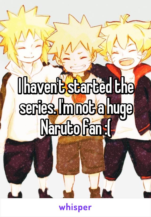 I haven't started the series. I'm not a huge Naruto fan :(
