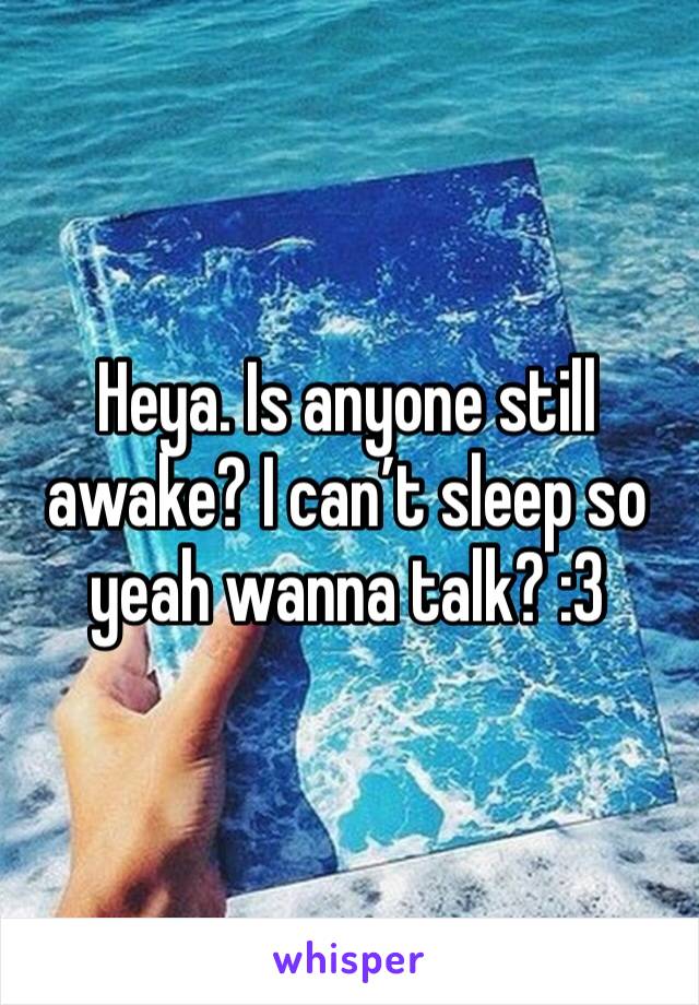 Heya. Is anyone still awake? I can’t sleep so yeah wanna talk? :3