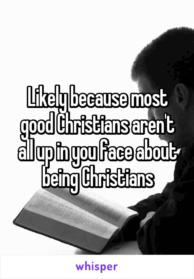 Likely because most good Christians aren't all up in you face about being Christians