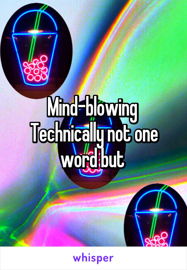 Mind-blowing 
Technically not one word but 