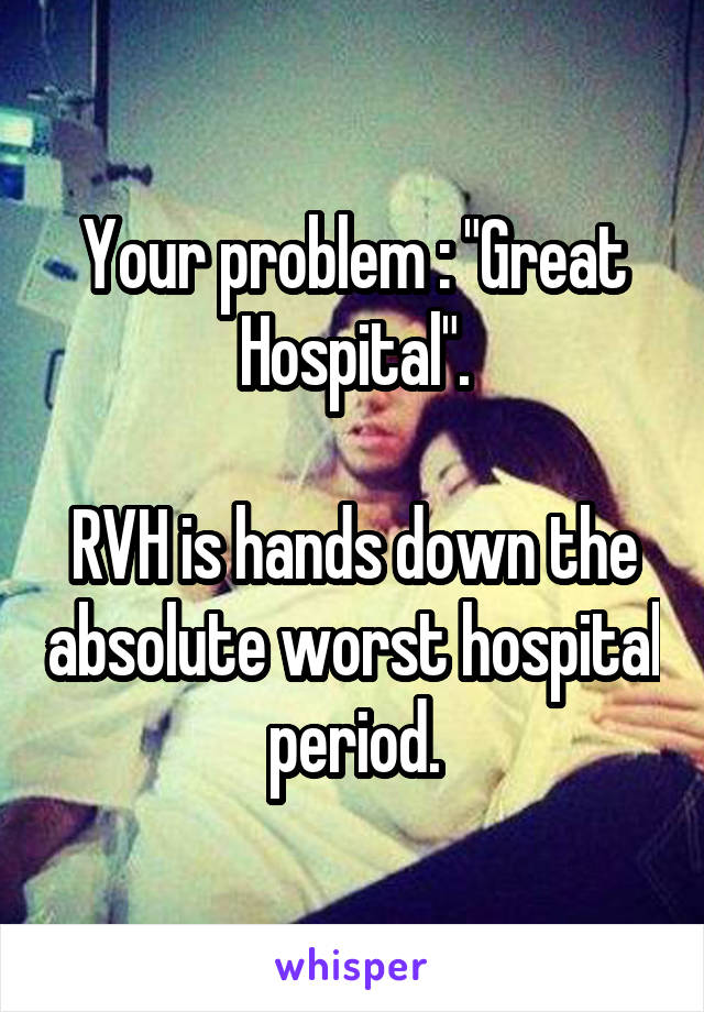 Your problem : "Great Hospital".

RVH is hands down the absolute worst hospital period.