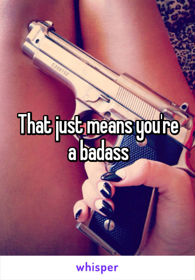 That just means you're a badass