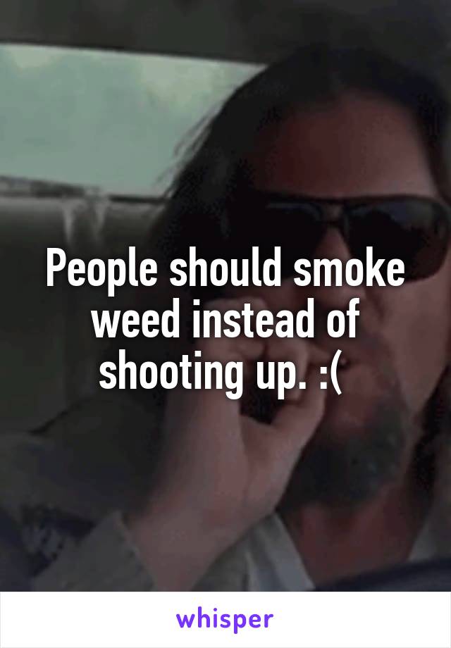 People should smoke weed instead of shooting up. :( 