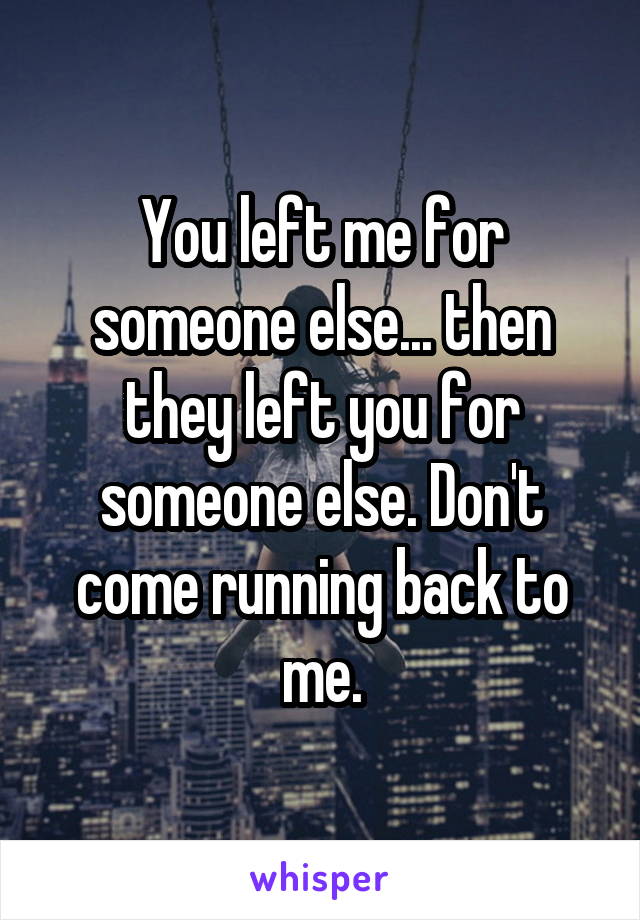 You left me for someone else... then they left you for someone else. Don't come running back to me.