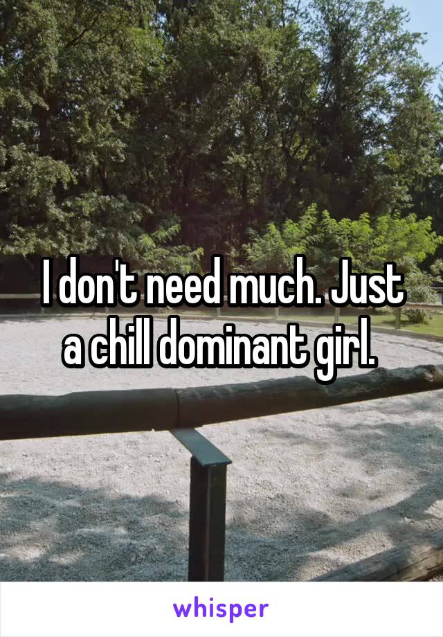 I don't need much. Just a chill dominant girl. 