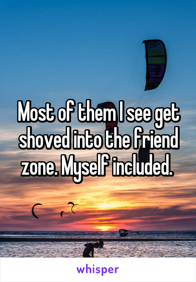 Most of them I see get shoved into the friend zone. Myself included. 