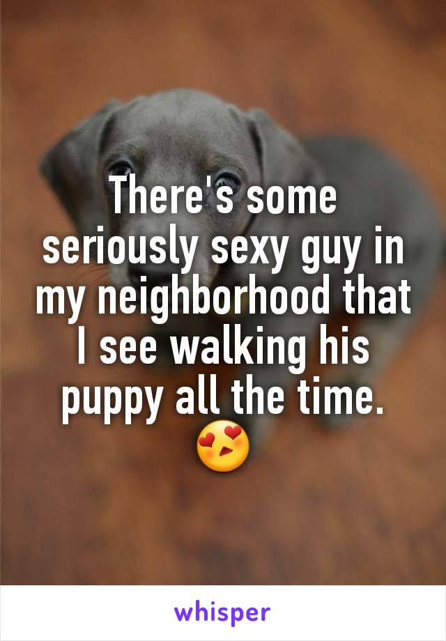 There's some seriously sexy guy in my neighborhood that I see walking his puppy all the time. 😍