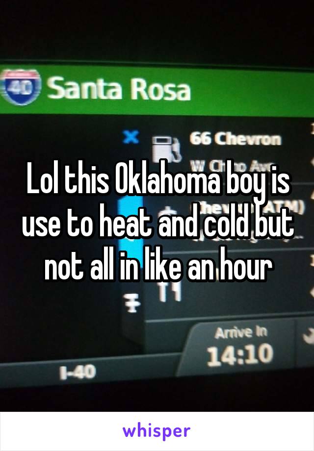 Lol this Oklahoma boy is use to heat and cold but not all in like an hour