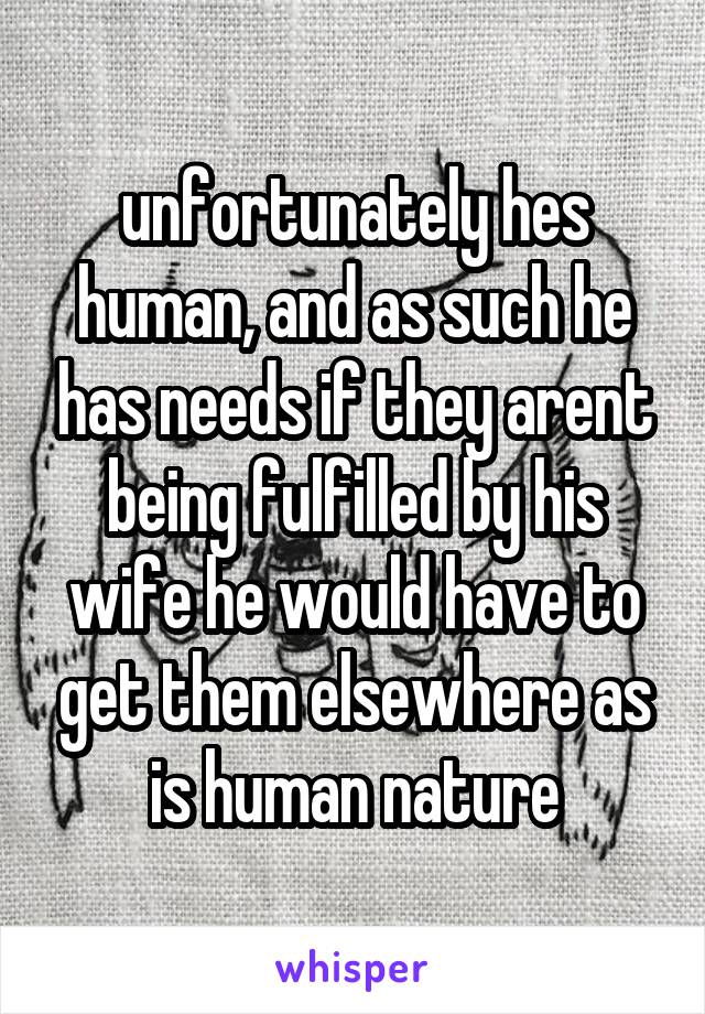 unfortunately hes human, and as such he has needs if they arent being fulfilled by his wife he would have to get them elsewhere as is human nature