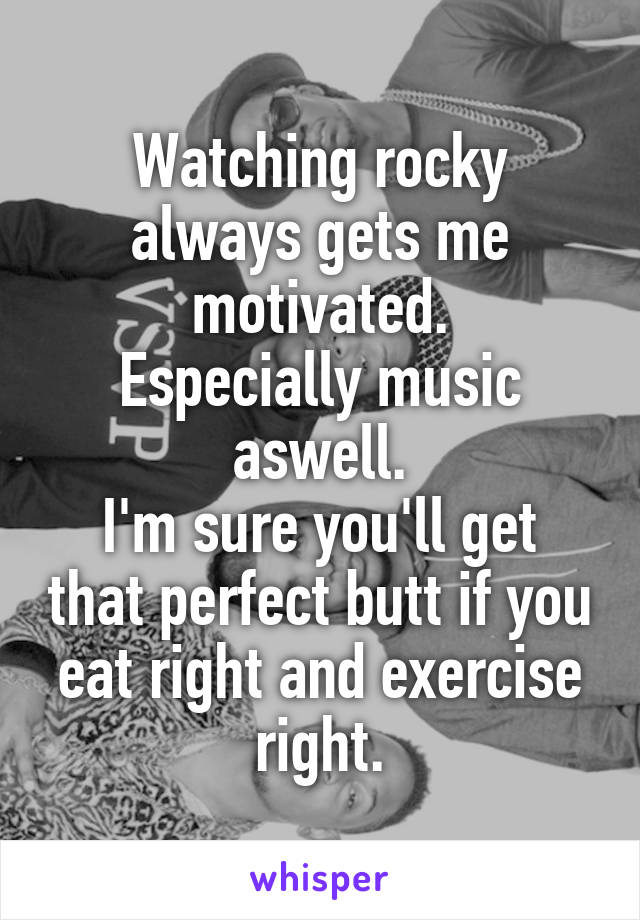 Watching rocky always gets me motivated.
Especially music aswell.
I'm sure you'll get that perfect butt if you eat right and exercise right.