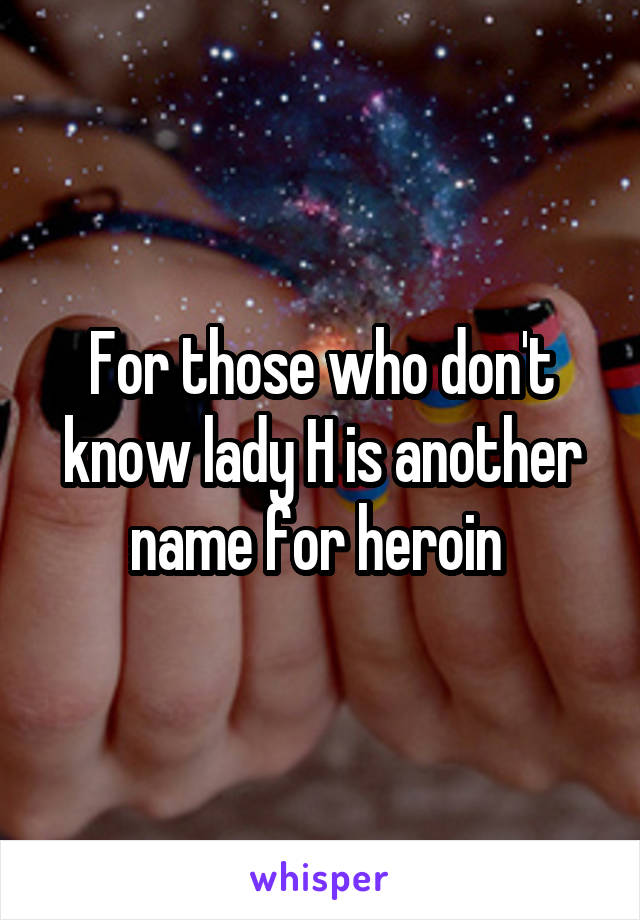 For those who don't know lady H is another name for heroin 