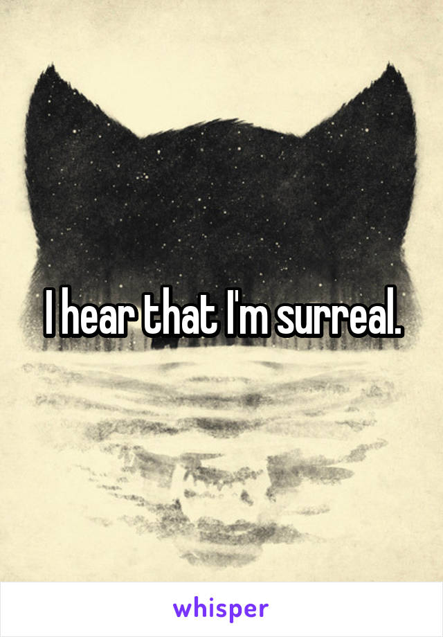 I hear that I'm surreal.