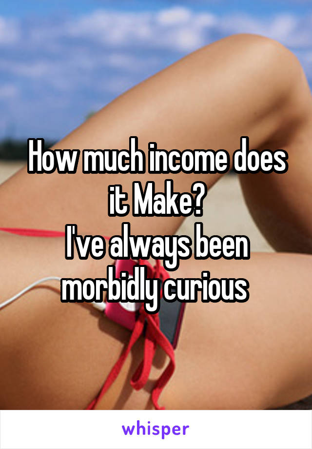 How much income does it Make?
I've always been morbidly curious 