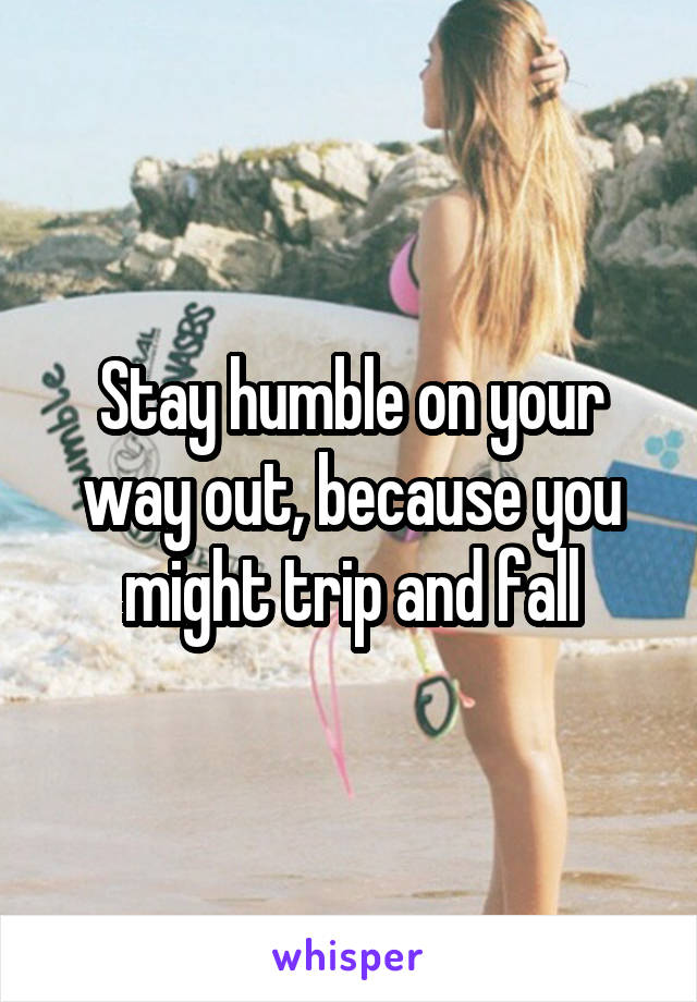 Stay humble on your way out, because you might trip and fall