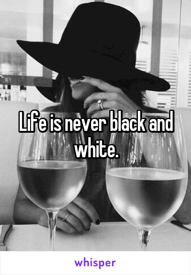 Life is never black and white.