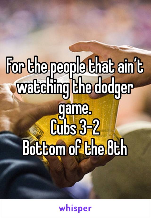 For the people that ain’t watching the dodger game. 
Cubs 3-2
Bottom of the 8th