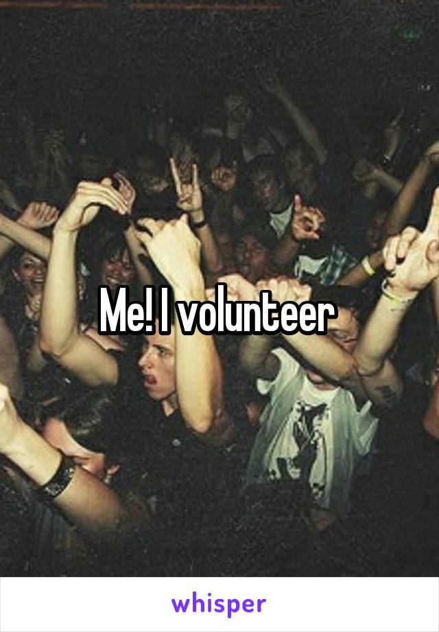 Me! I volunteer 