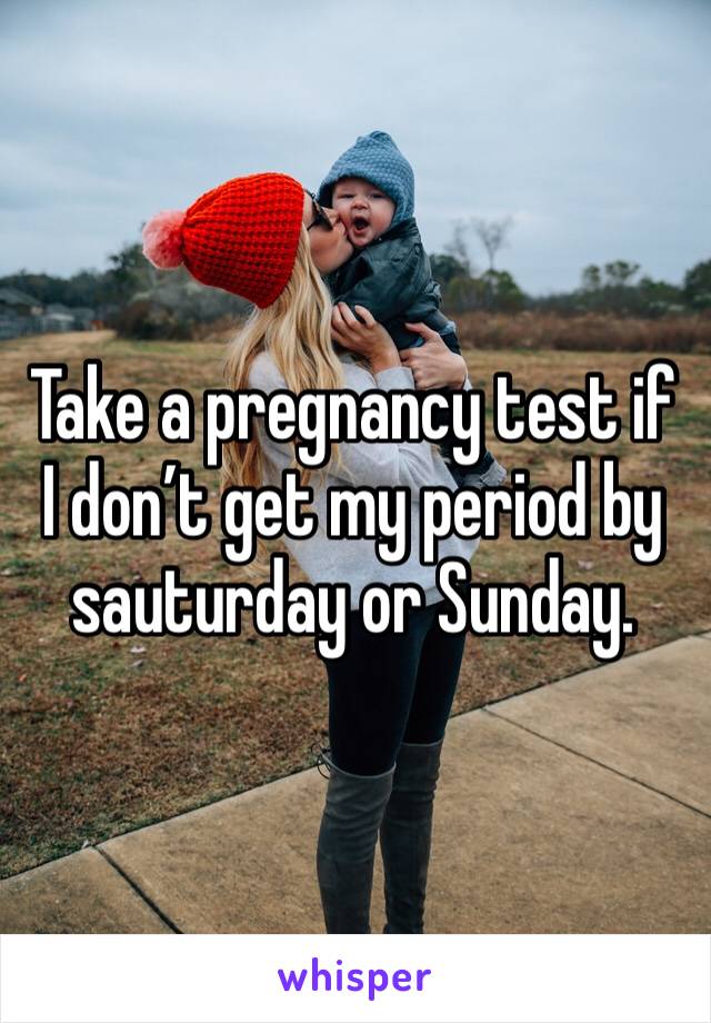 Take a pregnancy test if I don’t get my period by sauturday or Sunday. 