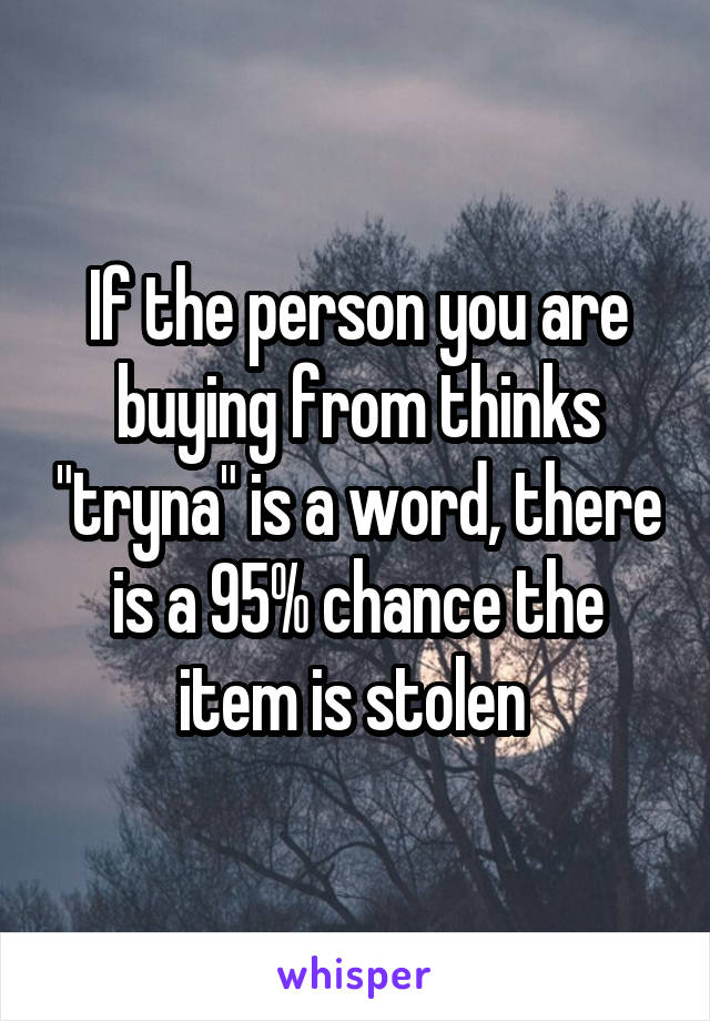 If the person you are buying from thinks "tryna" is a word, there is a 95% chance the item is stolen 