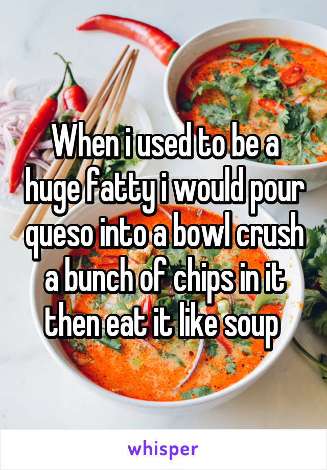 When i used to be a huge fatty i would pour queso into a bowl crush a bunch of chips in it then eat it like soup 